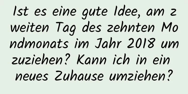 Ist es eine gute Idee, am zweiten Tag des zehnten Mondmonats im Jahr 2018 umzuziehen? Kann ich in ein neues Zuhause umziehen?