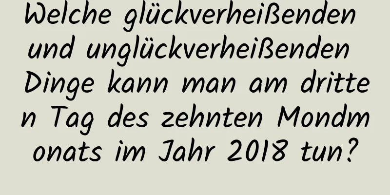 Welche glückverheißenden und unglückverheißenden Dinge kann man am dritten Tag des zehnten Mondmonats im Jahr 2018 tun?