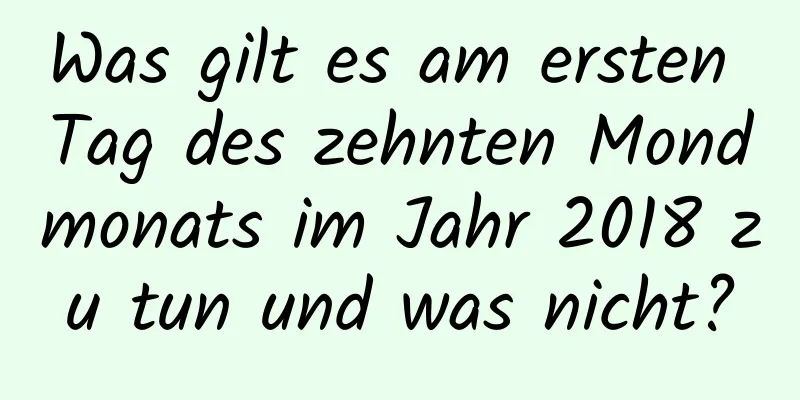 Was gilt es am ersten Tag des zehnten Mondmonats im Jahr 2018 zu tun und was nicht?