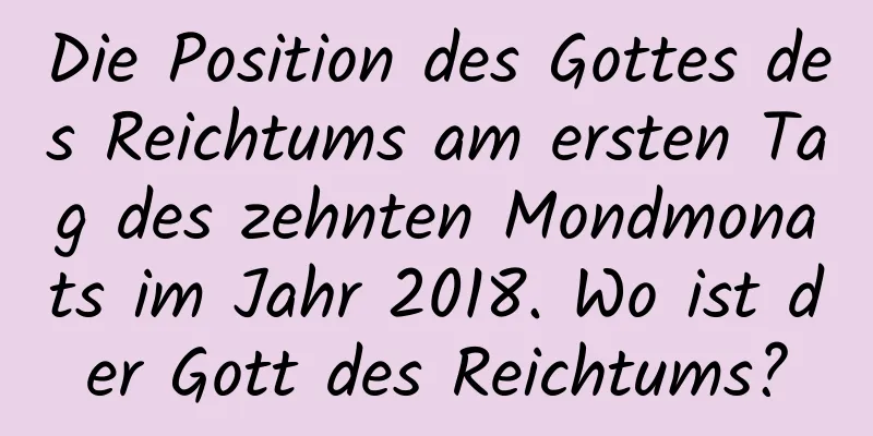 Die Position des Gottes des Reichtums am ersten Tag des zehnten Mondmonats im Jahr 2018. Wo ist der Gott des Reichtums?