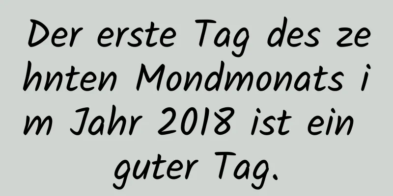 Der erste Tag des zehnten Mondmonats im Jahr 2018 ist ein guter Tag.