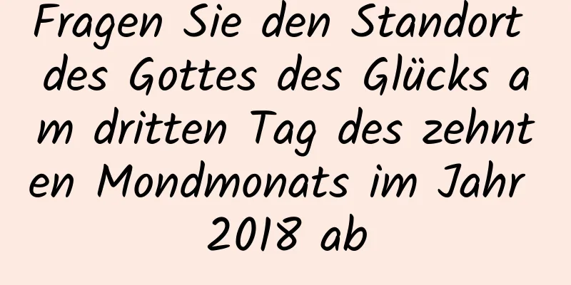 Fragen Sie den Standort des Gottes des Glücks am dritten Tag des zehnten Mondmonats im Jahr 2018 ab