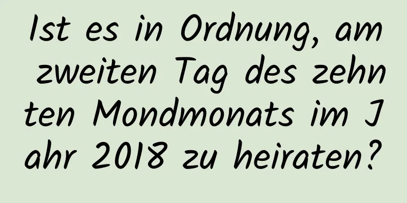 Ist es in Ordnung, am zweiten Tag des zehnten Mondmonats im Jahr 2018 zu heiraten?