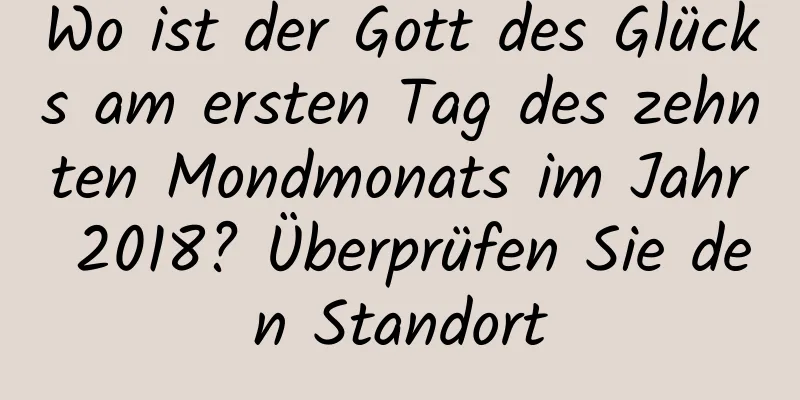 Wo ist der Gott des Glücks am ersten Tag des zehnten Mondmonats im Jahr 2018? Überprüfen Sie den Standort