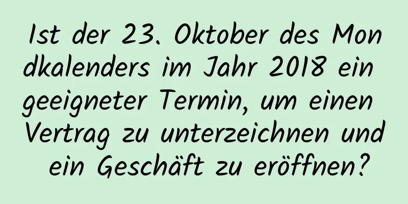 Ist der 23. Oktober des Mondkalenders im Jahr 2018 ein geeigneter Termin, um einen Vertrag zu unterzeichnen und ein Geschäft zu eröffnen?