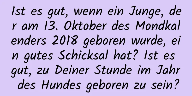 Ist es gut, wenn ein Junge, der am 13. Oktober des Mondkalenders 2018 geboren wurde, ein gutes Schicksal hat? Ist es gut, zu Deiner Stunde im Jahr des Hundes geboren zu sein?