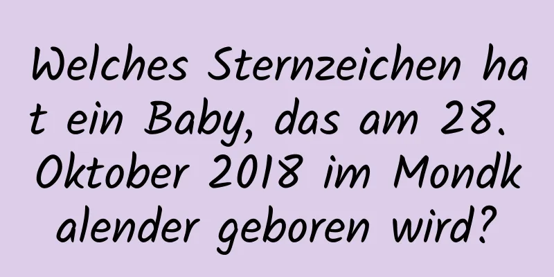 Welches Sternzeichen hat ein Baby, das am 28. Oktober 2018 im Mondkalender geboren wird?