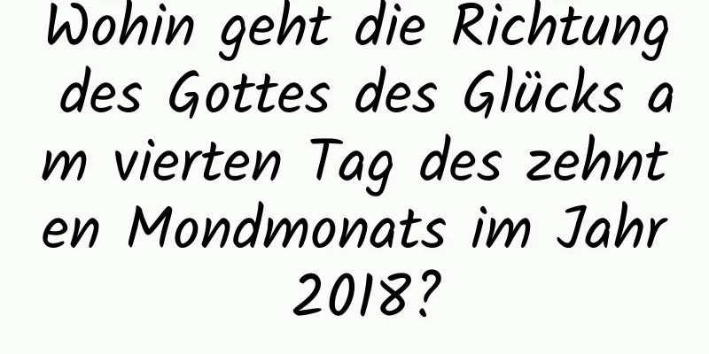 Wohin geht die Richtung des Gottes des Glücks am vierten Tag des zehnten Mondmonats im Jahr 2018?