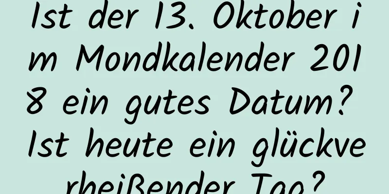 Ist der 13. Oktober im Mondkalender 2018 ein gutes Datum? Ist heute ein glückverheißender Tag?