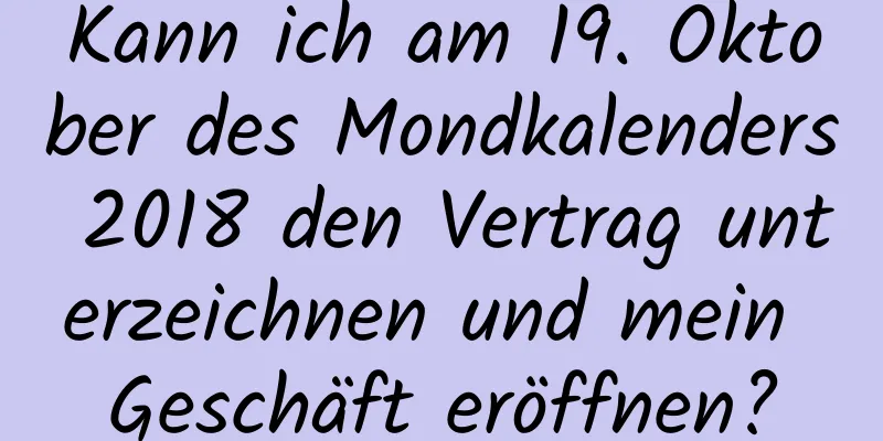 Kann ich am 19. Oktober des Mondkalenders 2018 den Vertrag unterzeichnen und mein Geschäft eröffnen?