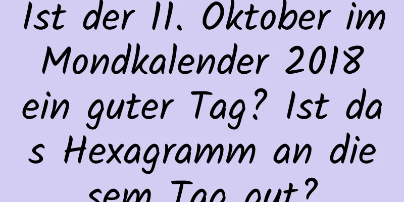 Ist der 11. Oktober im Mondkalender 2018 ein guter Tag? Ist das Hexagramm an diesem Tag gut?