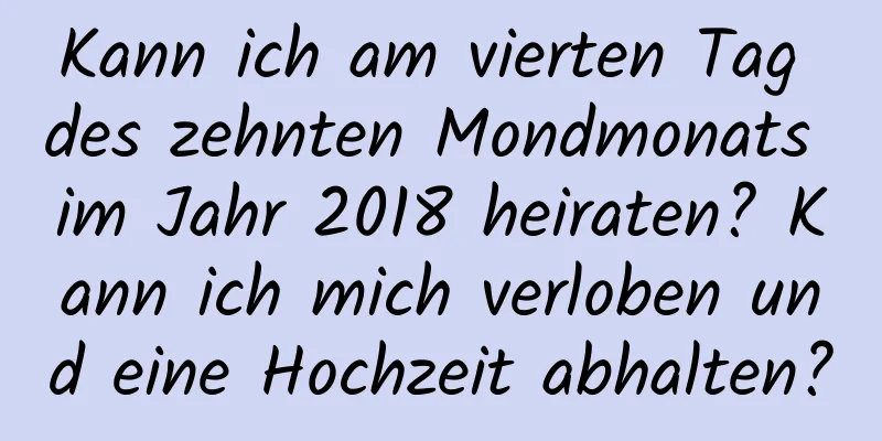 Kann ich am vierten Tag des zehnten Mondmonats im Jahr 2018 heiraten? Kann ich mich verloben und eine Hochzeit abhalten?