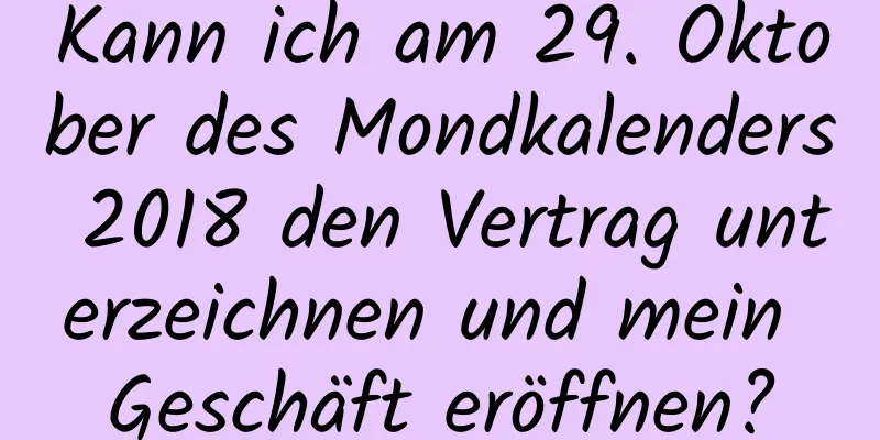 Kann ich am 29. Oktober des Mondkalenders 2018 den Vertrag unterzeichnen und mein Geschäft eröffnen?