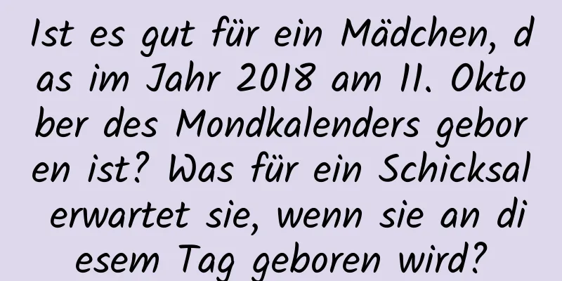 Ist es gut für ein Mädchen, das im Jahr 2018 am 11. Oktober des Mondkalenders geboren ist? Was für ein Schicksal erwartet sie, wenn sie an diesem Tag geboren wird?