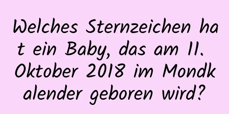 Welches Sternzeichen hat ein Baby, das am 11. Oktober 2018 im Mondkalender geboren wird?