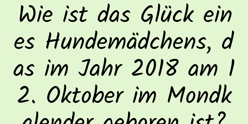 Wie ist das Glück eines Hundemädchens, das im Jahr 2018 am 12. Oktober im Mondkalender geboren ist?