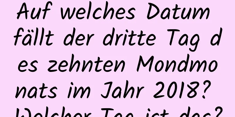 Auf welches Datum fällt der dritte Tag des zehnten Mondmonats im Jahr 2018? Welcher Tag ist das?