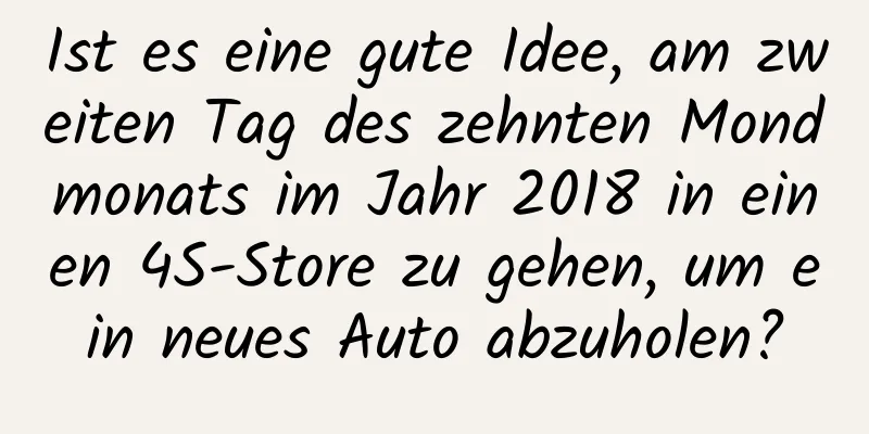 Ist es eine gute Idee, am zweiten Tag des zehnten Mondmonats im Jahr 2018 in einen 4S-Store zu gehen, um ein neues Auto abzuholen?