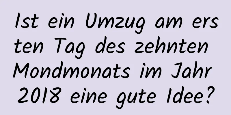 Ist ein Umzug am ersten Tag des zehnten Mondmonats im Jahr 2018 eine gute Idee?