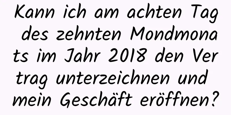 Kann ich am achten Tag des zehnten Mondmonats im Jahr 2018 den Vertrag unterzeichnen und mein Geschäft eröffnen?