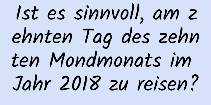 Ist es sinnvoll, am zehnten Tag des zehnten Mondmonats im Jahr 2018 zu reisen?