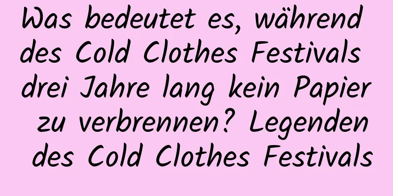 Was bedeutet es, während des Cold Clothes Festivals drei Jahre lang kein Papier zu verbrennen? Legenden des Cold Clothes Festivals