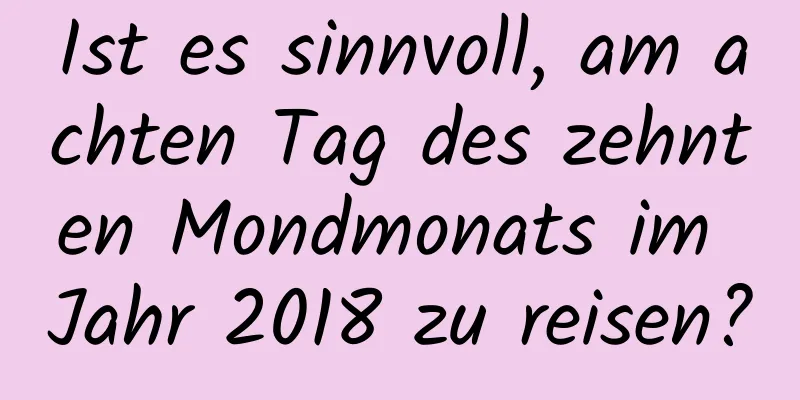 Ist es sinnvoll, am achten Tag des zehnten Mondmonats im Jahr 2018 zu reisen?