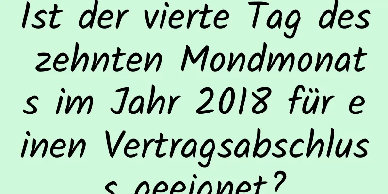 Ist der vierte Tag des zehnten Mondmonats im Jahr 2018 für einen Vertragsabschluss geeignet?