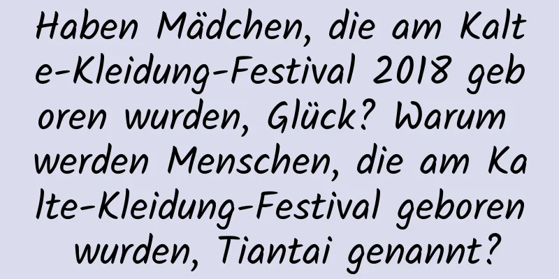 Haben Mädchen, die am Kalte-Kleidung-Festival 2018 geboren wurden, Glück? Warum werden Menschen, die am Kalte-Kleidung-Festival geboren wurden, Tiantai genannt?