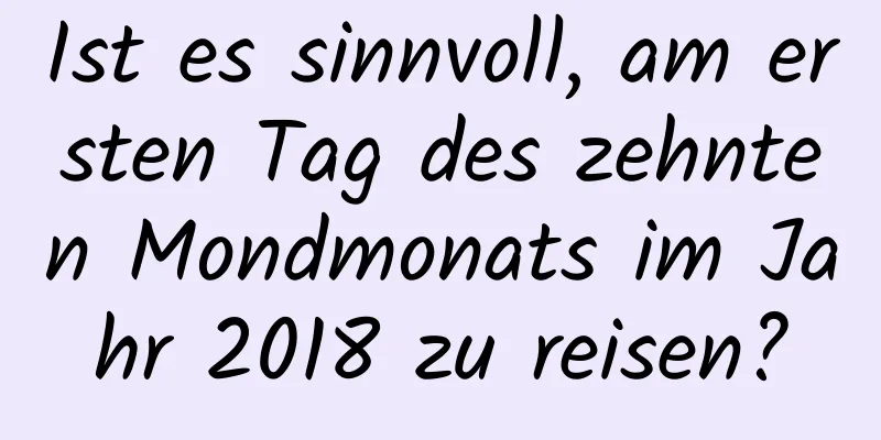 Ist es sinnvoll, am ersten Tag des zehnten Mondmonats im Jahr 2018 zu reisen?