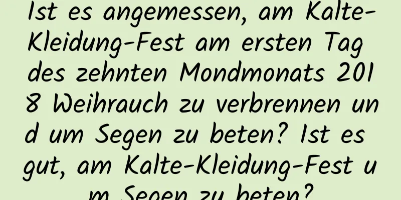 Ist es angemessen, am Kalte-Kleidung-Fest am ersten Tag des zehnten Mondmonats 2018 Weihrauch zu verbrennen und um Segen zu beten? Ist es gut, am Kalte-Kleidung-Fest um Segen zu beten?