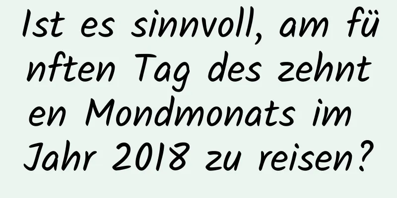 Ist es sinnvoll, am fünften Tag des zehnten Mondmonats im Jahr 2018 zu reisen?