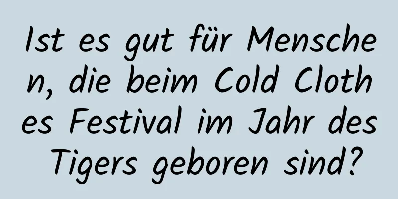 Ist es gut für Menschen, die beim Cold Clothes Festival im Jahr des Tigers geboren sind?