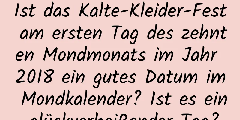 Ist das Kalte-Kleider-Fest am ersten Tag des zehnten Mondmonats im Jahr 2018 ein gutes Datum im Mondkalender? Ist es ein glückverheißender Tag?