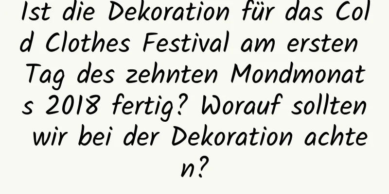 Ist die Dekoration für das Cold Clothes Festival am ersten Tag des zehnten Mondmonats 2018 fertig? Worauf sollten wir bei der Dekoration achten?