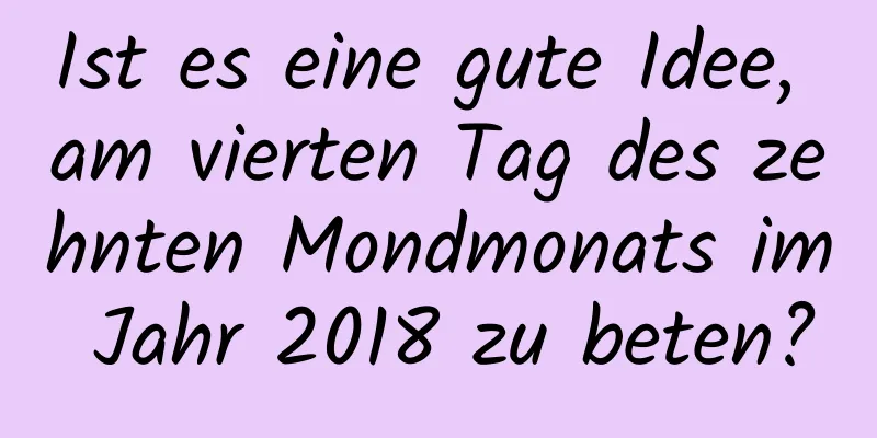 Ist es eine gute Idee, am vierten Tag des zehnten Mondmonats im Jahr 2018 zu beten?