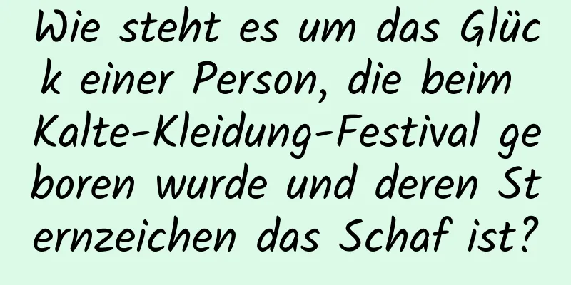 Wie steht es um das Glück einer Person, die beim Kalte-Kleidung-Festival geboren wurde und deren Sternzeichen das Schaf ist?