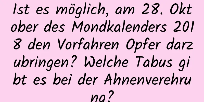 Ist es möglich, am 28. Oktober des Mondkalenders 2018 den Vorfahren Opfer darzubringen? Welche Tabus gibt es bei der Ahnenverehrung?