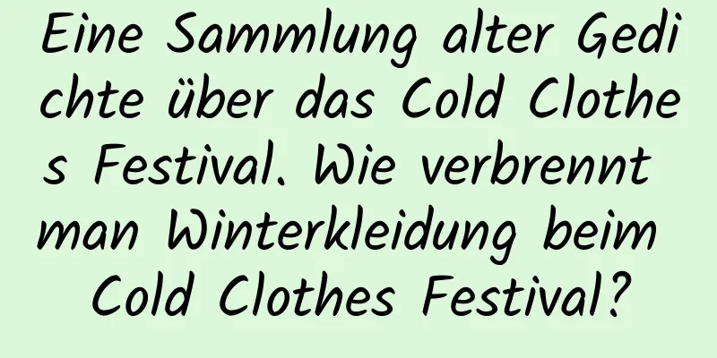 Eine Sammlung alter Gedichte über das Cold Clothes Festival. Wie verbrennt man Winterkleidung beim Cold Clothes Festival?