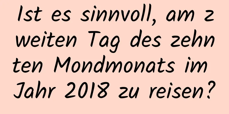 Ist es sinnvoll, am zweiten Tag des zehnten Mondmonats im Jahr 2018 zu reisen?