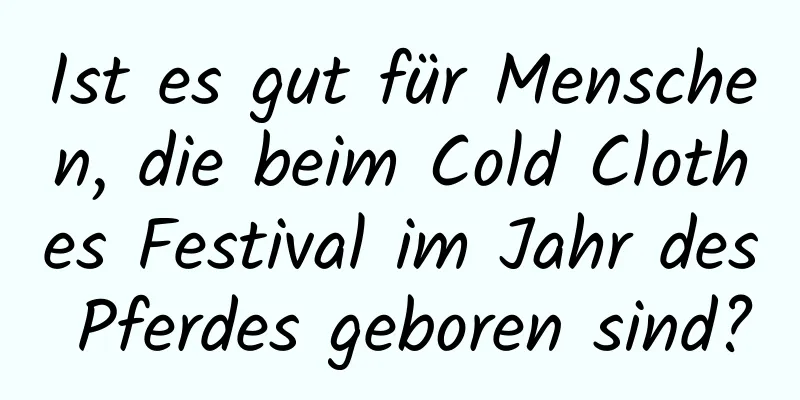 Ist es gut für Menschen, die beim Cold Clothes Festival im Jahr des Pferdes geboren sind?