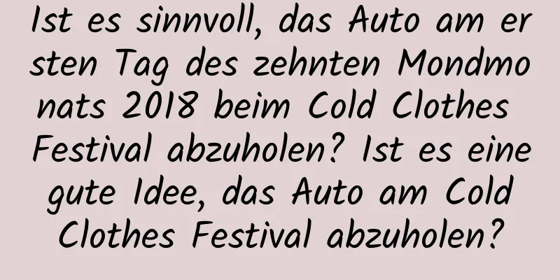 Ist es sinnvoll, das Auto am ersten Tag des zehnten Mondmonats 2018 beim Cold Clothes Festival abzuholen? Ist es eine gute Idee, das Auto am Cold Clothes Festival abzuholen?