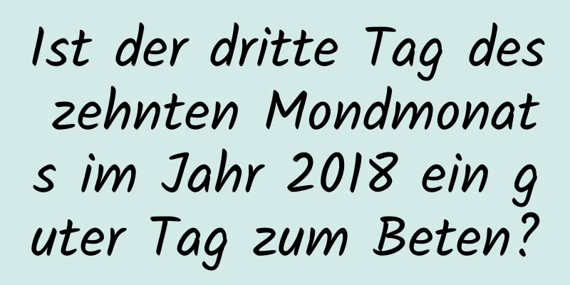 Ist der dritte Tag des zehnten Mondmonats im Jahr 2018 ein guter Tag zum Beten?