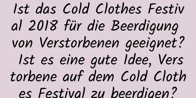 Ist das Cold Clothes Festival 2018 für die Beerdigung von Verstorbenen geeignet? Ist es eine gute Idee, Verstorbene auf dem Cold Clothes Festival zu beerdigen?