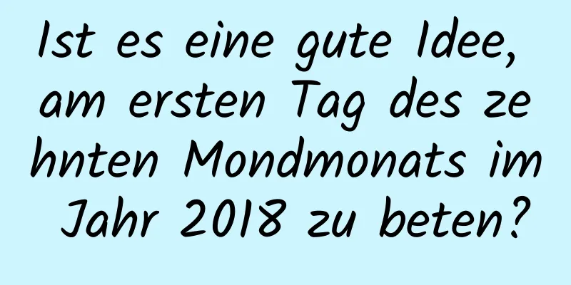 Ist es eine gute Idee, am ersten Tag des zehnten Mondmonats im Jahr 2018 zu beten?