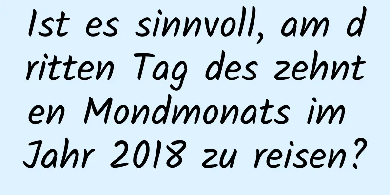 Ist es sinnvoll, am dritten Tag des zehnten Mondmonats im Jahr 2018 zu reisen?