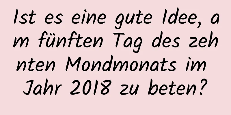 Ist es eine gute Idee, am fünften Tag des zehnten Mondmonats im Jahr 2018 zu beten?