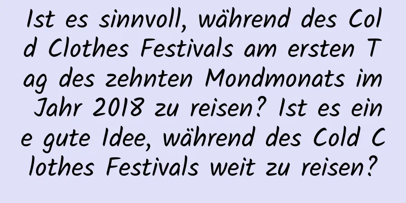 Ist es sinnvoll, während des Cold Clothes Festivals am ersten Tag des zehnten Mondmonats im Jahr 2018 zu reisen? Ist es eine gute Idee, während des Cold Clothes Festivals weit zu reisen?