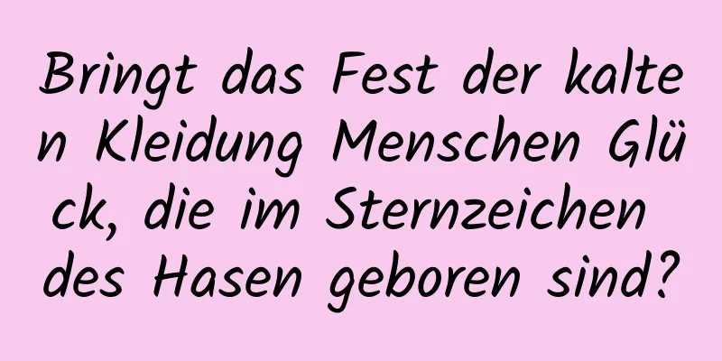 Bringt das Fest der kalten Kleidung Menschen Glück, die im Sternzeichen des Hasen geboren sind?