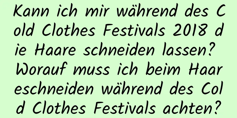 Kann ich mir während des Cold Clothes Festivals 2018 die Haare schneiden lassen? Worauf muss ich beim Haareschneiden während des Cold Clothes Festivals achten?